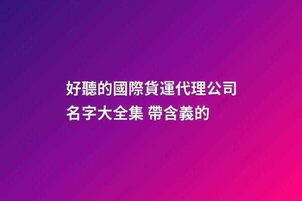 好聽的國際貨運代理公司名字大全集 帶含義的-第1張-公司起名-玄機派
